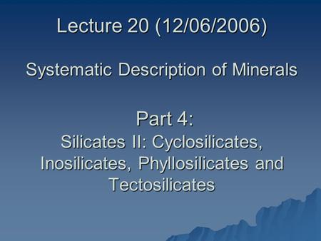 Lecture 20 (12/06/2006) Systematic Description of Minerals Part 4: Silicates II: Cyclosilicates, Inosilicates, Phyllosilicates and Tectosilicates.