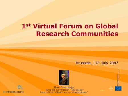 1 1 st Virtual Forum on Global Research Communities Brussels, 12 th July 2007 Mário Campolargo European Commission - DG INFSO Head of Unit “GÉANT and e-Infrastructures”