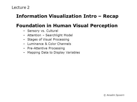 © Anselm Spoerri Lecture 2 Information Visualization Intro – Recap Foundation in Human Visual Perception –Sensory vs. Cultural –Attention – Searchlight.