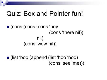 Quiz: Box and Pointer fun! (cons (cons (cons ‘hey (cons ‘there nil)) nil) (cons ‘wow nil)) (list ‘boo (append (list ‘hoo ‘hoo) (cons ‘see ‘me)))