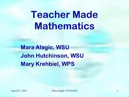 April 20, 2002Mara Alagic: TM MATH1 Teacher Made Mathematics Mara Alagic, WSU John Hutchinson, WSU Mary Krehbiel, WPS.