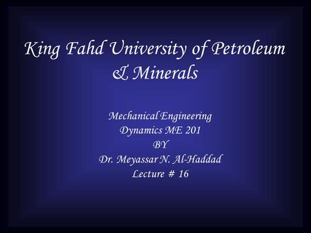 King Fahd University of Petroleum & Minerals Mechanical Engineering Dynamics ME 201 BY Dr. Meyassar N. Al-Haddad Lecture # 16.