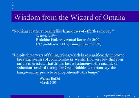 ©Michael Borrus, 2003 Wisdom from the Wizard of Omaha “Nothing sedates rationality like large doses of effortless money.” Warren Buffet Berkshire-Hathaway.