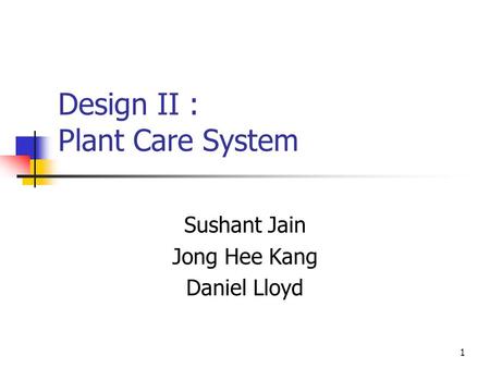 1 Design II : Plant Care System Sushant Jain Jong Hee Kang Daniel Lloyd.