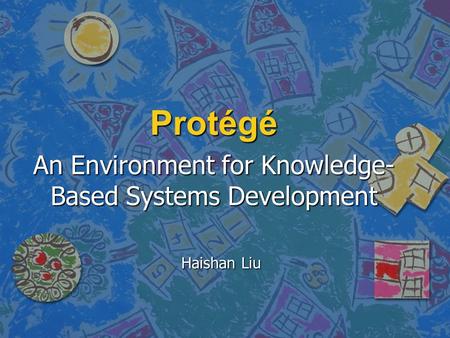 Protégé An Environment for Knowledge- Based Systems Development Haishan Liu.