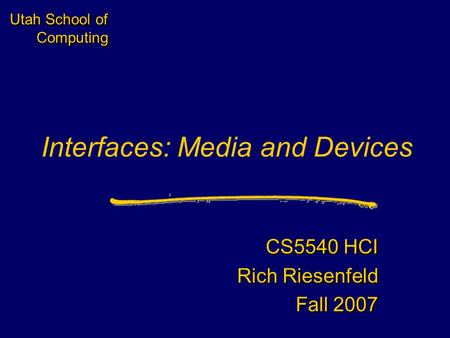 Utah School of Computing Interfaces: Media and Devices CS5540 HCI Rich Riesenfeld Fall 2007 CS5540 HCI Rich Riesenfeld Fall 2007.