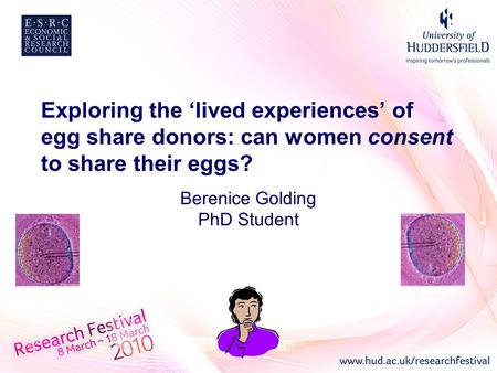 Exploring the ‘lived experiences’ of egg share donors: can women consent to share their eggs? Berenice Golding PhD Student.