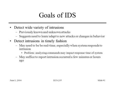 June 3, 2004ECS 235Slide #1 Goals of IDS Detect wide variety of intrusions –Previously known and unknown attacks –Suggests need to learn/adapt to new attacks.
