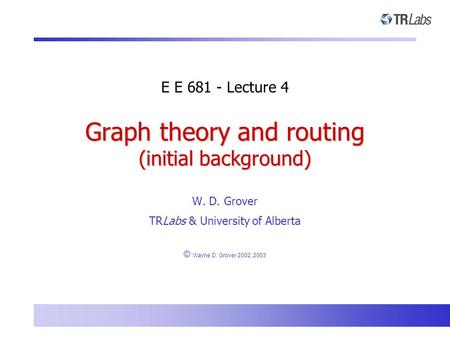 W. D. Grover TRLabs & University of Alberta © Wayne D. Grover 2002, 2003 Graph theory and routing (initial background) E E 681 - Lecture 4.
