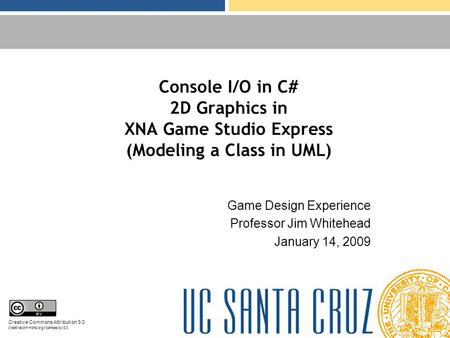 Console I/O in C# 2D Graphics in XNA Game Studio Express (Modeling a Class in UML) Game Design Experience Professor Jim Whitehead January 14, 2009 Creative.