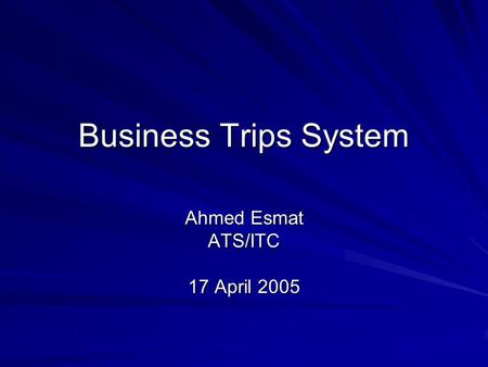 Business Trips System Ahmed Esmat ATS/ITC 17 April 2005.