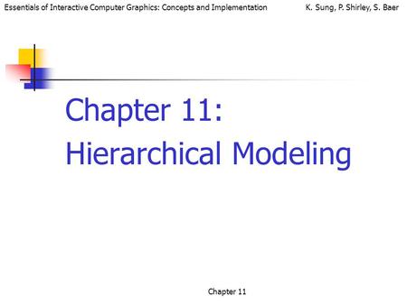 Essentials of Interactive Computer Graphics: Concepts and Implementation K. Sung, P. Shirley, S. Baer Chapter 11 Chapter 11: Hierarchical Modeling.