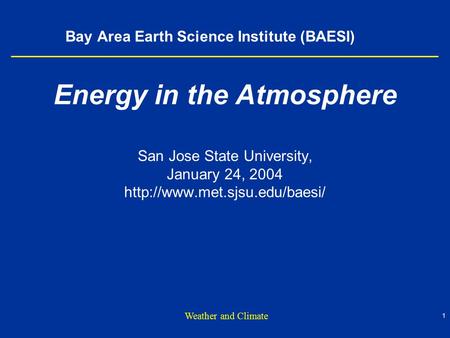 1 Weather and Climate Bay Area Earth Science Institute (BAESI) Energy in the Atmosphere San Jose State University, January 24, 2004