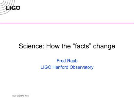 LIGO-G020518-02-W Science: How the “facts” change Fred Raab LIGO Hanford Observatory.