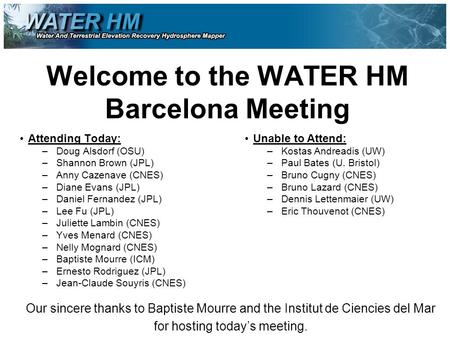 Welcome to the WATER HM Barcelona Meeting Attending Today: –Doug Alsdorf (OSU) –Shannon Brown (JPL) –Anny Cazenave (CNES) –Diane Evans (JPL) –Daniel Fernandez.