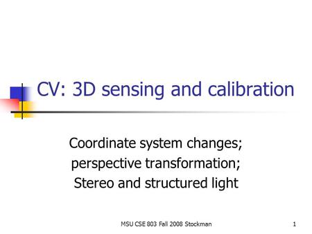 MSU CSE 803 Fall 2008 Stockman1 CV: 3D sensing and calibration Coordinate system changes; perspective transformation; Stereo and structured light.
