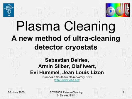 20. June 2005SDW2005: Plasma Cleaning S. Deiries, ESO 1 Plasma Cleaning A new method of ultra-cleaning detector cryostats Sebastian Deiries, Armin Silber,