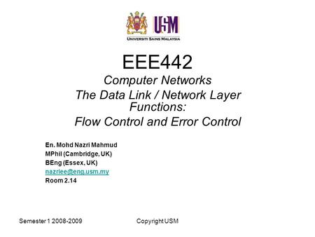 Semester 1 2008-2009Copyright USM EEE442 Computer Networks The Data Link / Network Layer Functions: Flow Control and Error Control En. Mohd Nazri Mahmud.