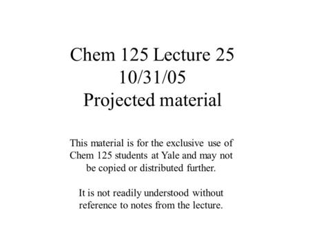 Chem 125 Lecture 25 10/31/05 Projected material This material is for the exclusive use of Chem 125 students at Yale and may not be copied or distributed.
