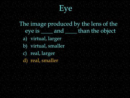 Eye The image produced by the lens of the eye is ____ and ____ than the object a)virtual, larger b)virtual, smaller c)real, larger d)real, smaller.