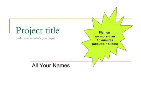 Project title (make sure to include your logo) All Your Names Plan on no more than 10 minutes (about 6-7 slides)