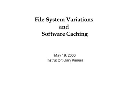 File System Variations and Software Caching May 19, 2000 Instructor: Gary Kimura.