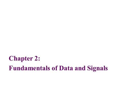 Chapter 2: Fundamentals of Data and Signals. 2 Objectives After reading this chapter, you should be able to: Distinguish between data and signals, and.