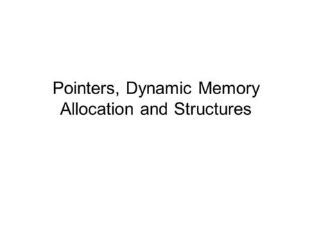 Pointers, Dynamic Memory Allocation and Structures.