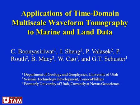 Applications of Time-Domain Multiscale Waveform Tomography to Marine and Land Data C. Boonyasiriwat 1, J. Sheng 3, P. Valasek 2, P. Routh 2, B. Macy 2,