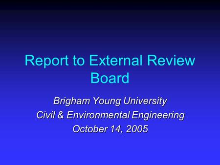 Report to External Review Board Brigham Young University Civil & Environmental Engineering October 14, 2005.