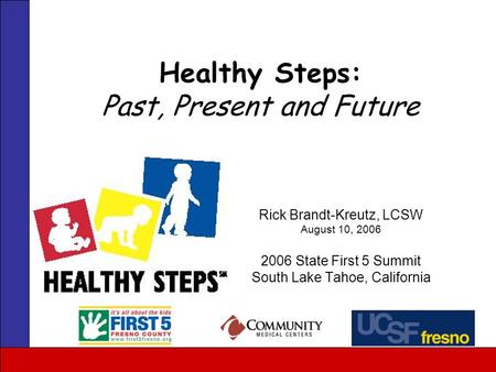 Rick Brandt-Kreutz, LCSW August 10, 2006 2006 State First 5 Summit South Lake Tahoe, California Healthy Steps: Past, Present and Future.