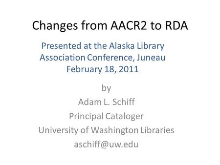 Changes from AACR2 to RDA by Adam L. Schiff Principal Cataloger University of Washington Libraries Presented at the Alaska Library Association.