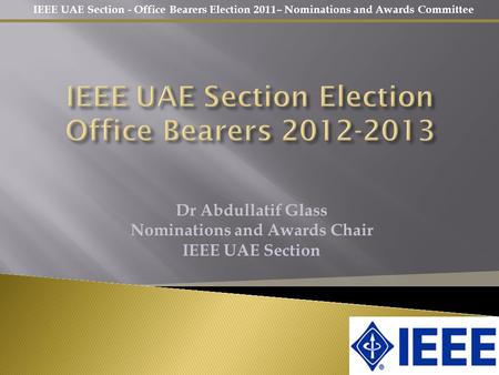 IEEE UAE Section - Office Bearers Election 2011– Nominations and Awards Committee Dr Abdullatif Glass Nominations and Awards Chair IEEE UAE Section.