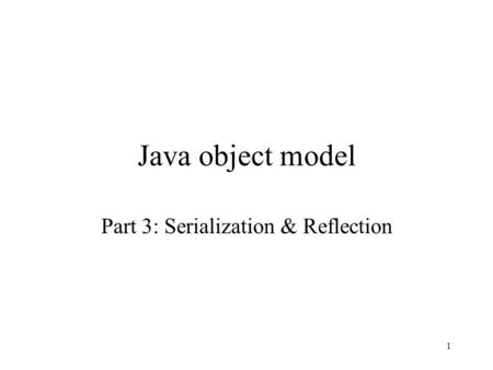 1 Java object model Part 3: Serialization & Reflection.