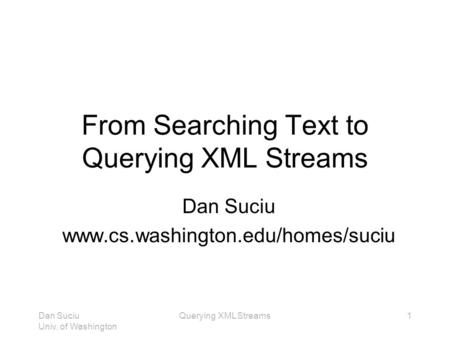 Dan Suciu Univ. of Washington Querying XML Streams1 From Searching Text to Querying XML Streams Dan Suciu www.cs.washington.edu/homes/suciu.