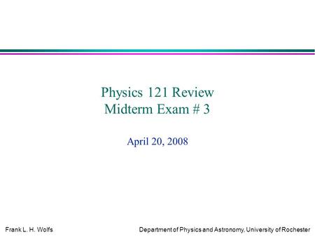 Frank L. H. WolfsDepartment of Physics and Astronomy, University of Rochester Physics 121 Review Midterm Exam # 3 April 20, 2008.