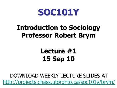 SOC101Y Introduction to Sociology Professor Robert Brym Lecture #1 15 Sep 10 DOWNLOAD WEEKLY LECTURE SLIDES AT