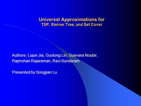 Universal Approximations for TSP, Steiner Tree, and Set Cover Authors: Lujun Jia, Guolong Lin, Guevara Noubir, Rajmohan Rajaraman, Ravi Sundaram Presented.