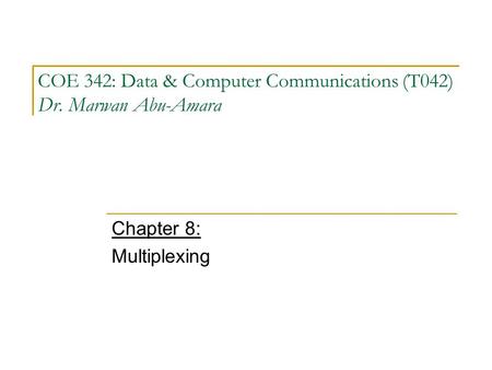 COE 342: Data & Computer Communications (T042) Dr. Marwan Abu-Amara Chapter 8: Multiplexing.