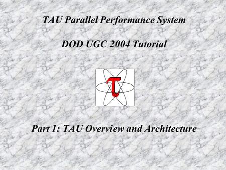 TAU Parallel Performance System DOD UGC 2004 Tutorial Part 1: TAU Overview and Architecture.