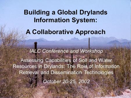 Building a Global Drylands Information System: A Collaborative Approach IALC Conference and Workshop Assessing Capabilities of Soil and Water Resources.