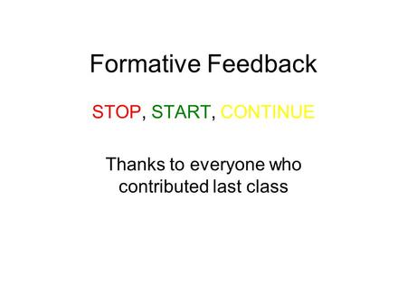 Formative Feedback STOP, START, CONTINUE Thanks to everyone who contributed last class.