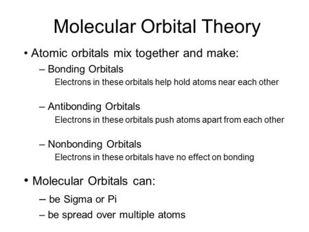 Molecular Orbital Theory Atomic orbitals mix together and make: – Bonding Orbitals Electrons in these orbitals help hold atoms near each other – Antibonding.