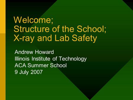Welcome; Structure of the School; X-ray and Lab Safety Andrew Howard Illinois Institute of Technology ACA Summer School 9 July 2007.