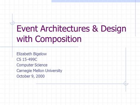 Event Architectures & Design with Composition Elizabeth Bigelow CS 15-499C Computer Science Carnegie Mellon University October 9, 2000.
