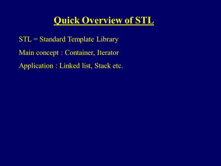 Quick Overview of STL STL = Standard Template Library Main concept : Container, Iterator Application : Linked list, Stack etc.