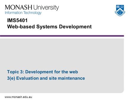 Www.monash.edu.au IMS5401 Web-based Systems Development Topic 3: Development for the web 3(e) Evaluation and site maintenance.