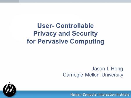 User- Controllable Privacy and Security for Pervasive Computing Jason I. Hong Carnegie Mellon University.