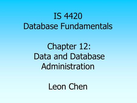 IS 4420 Database Fundamentals Chapter 12: Data and Database Administration Leon Chen.
