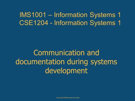 Copyright 2000 Monash University IMS1001 – Information Systems 1 CSE1204 - Information Systems 1 Communication and documentation during systems development.